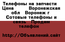 Телефоны на запчасти › Цена ­ 150 - Воронежская обл., Воронеж г. Сотовые телефоны и связь » Продам телефон   